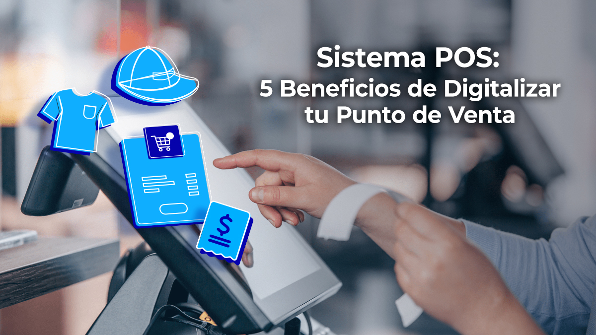 Sistema POS: 5 Beneficios de Digitalizar tu Punto de Venta